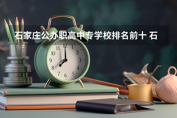 石家庄公办职高中专学校排名前十 石家庄前十名公办中专学校