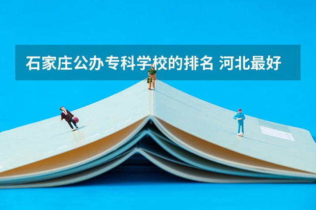 石家庄公办专科学校的排名 河北最好的公办专科学校排名