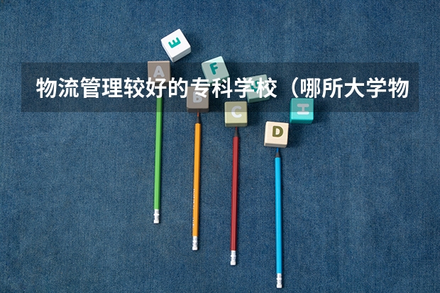 物流管理较好的专科学校（哪所大学物流管理系好？）