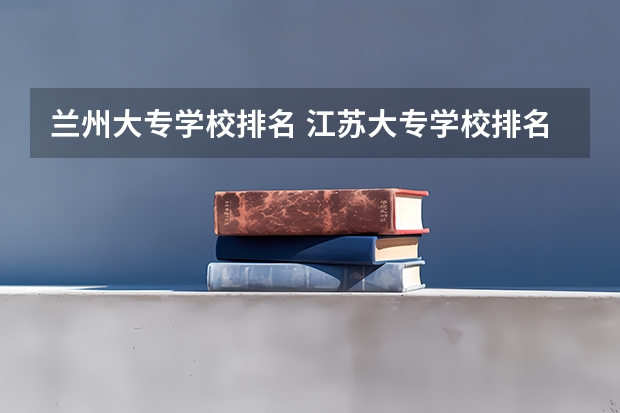 兰州大专学校排名 江苏大专学校排名及分数线