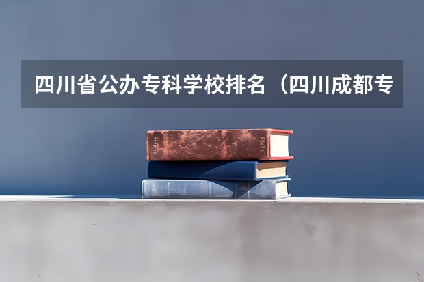四川省公办专科学校排名（四川成都专科学校排名及分数线）