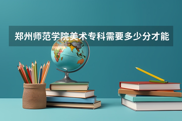 郑州师范学院美术专科需要多少分才能上？！