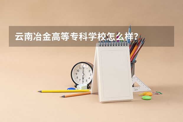 云南冶金高等专科学校怎么样？