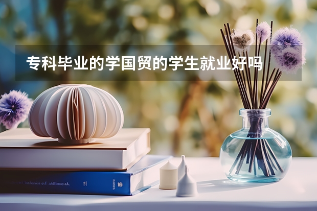 专科毕业的学国贸的学生就业好吗