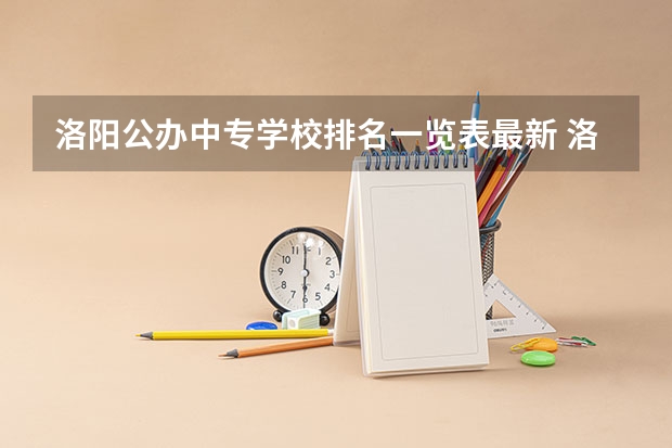 洛阳公办中专学校排名一览表最新 洛阳职高学校排名榜