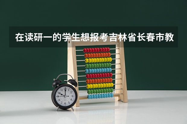 在读研一的学生想报考吉林省长春市教师资格证,需要哪些证件?报考时需要带本科毕业证和学位证吗?
