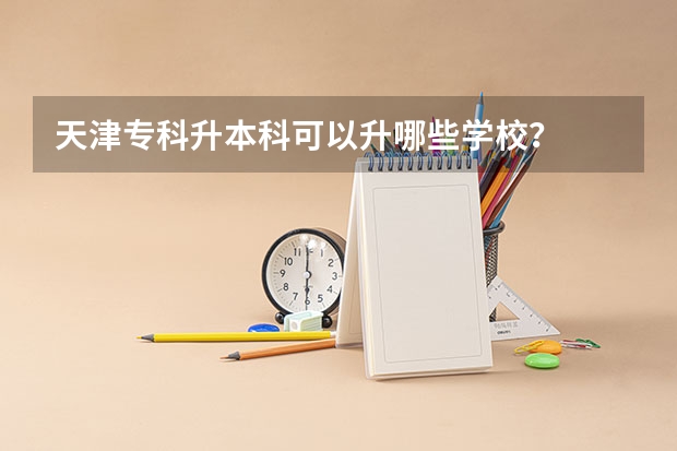 天津专科升本科可以升哪些学校？