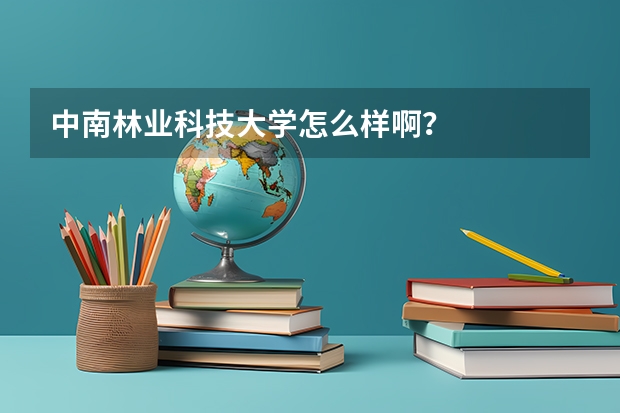 中南林业科技大学怎么样啊？