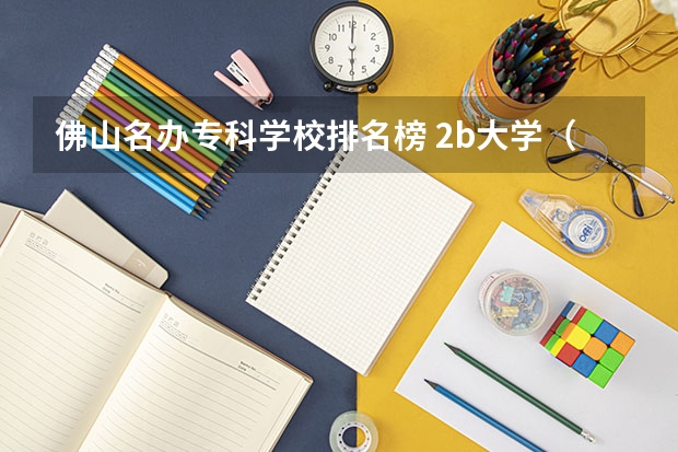 佛山名办专科学校排名榜 2b大学(广州花都2b大学)