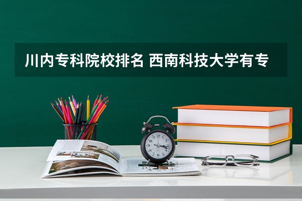 川内专科院校排名 西南科技大学有专科？