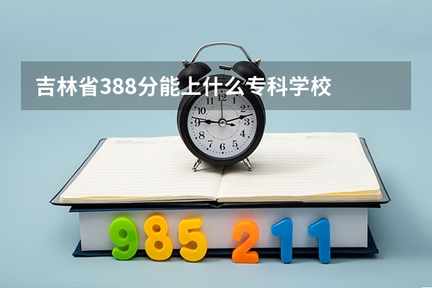 吉林省388分能上什么专科学校