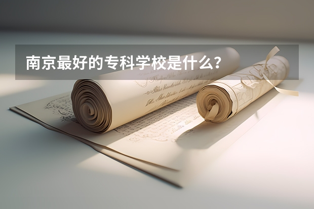 南京最好的专科学校是什么？