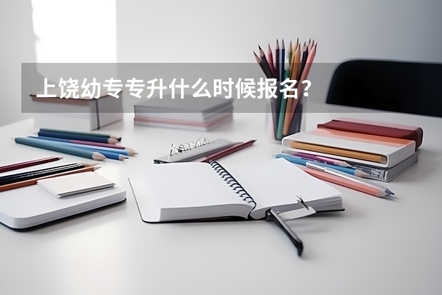 上饶幼专专升什么时候报名？