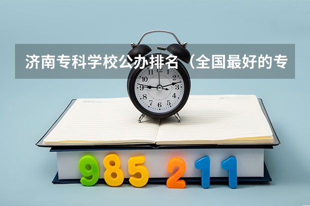 济南专科学校公办排名（全国最好的专科学校公办排名）