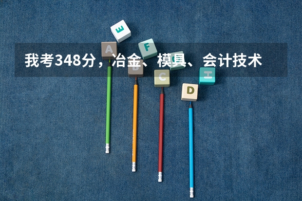 我考348分,冶金、模具、会计技术性工作高职院校, 哪些高职好??要求:学费4000--5000急急!!!!!