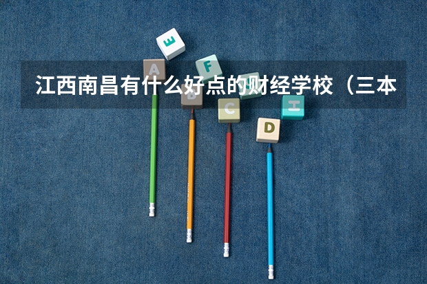 江西南昌有什么好点的财经学校（三本，专科）