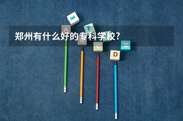 郑州有什么好的专科学校?