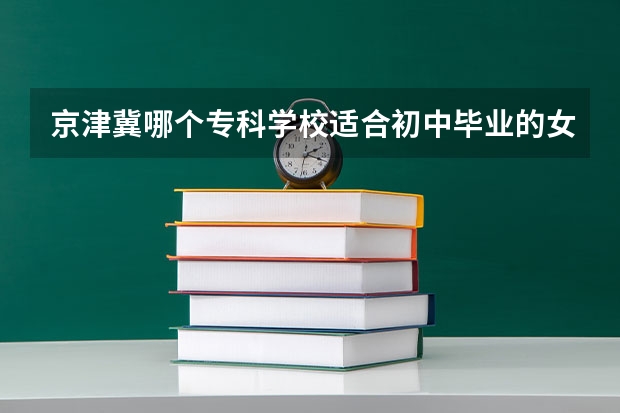 京津冀哪个专科学校适合初中毕业的女生