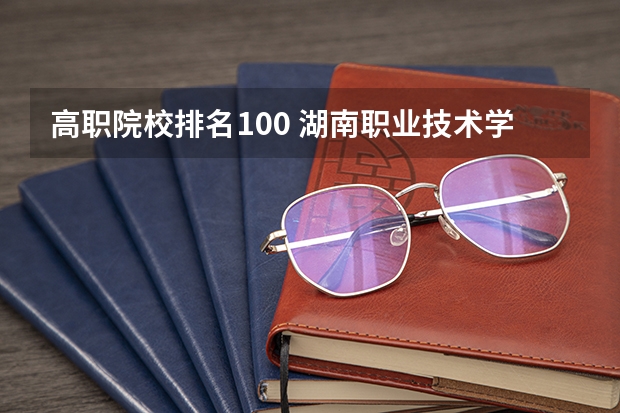 高职院校排名100 湖南职业技术学院排名前十