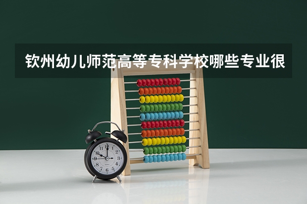 钦州幼儿师范高等专科学校哪些专业很受欢迎？
