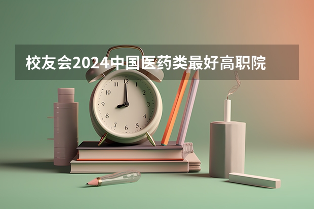 校友会2024中国医药类最好高职院校排名，南阳医学高等专科学校前三 全国最好的大专排名