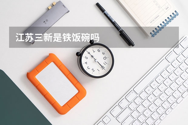 江苏三新是铁饭碗吗