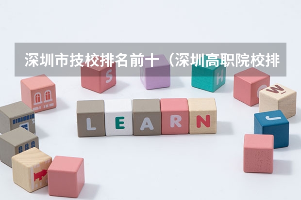 深圳市技校排名前十（深圳高职院校排名）