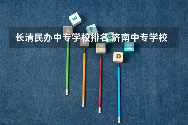 长清民办中专学校排名 济南中专学校都有哪些