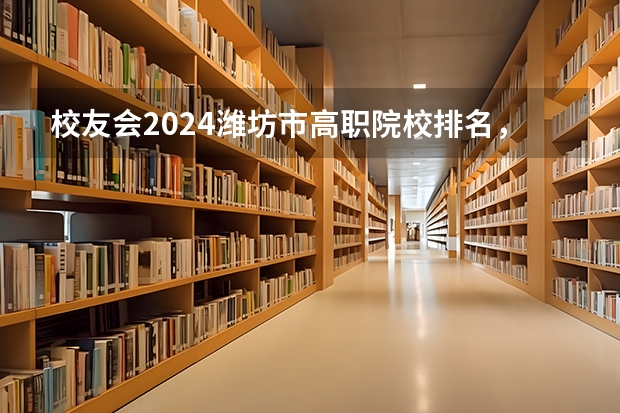 校友会2024潍坊市高职院校排名,山东科技职业学院前三 中国专科院校排名