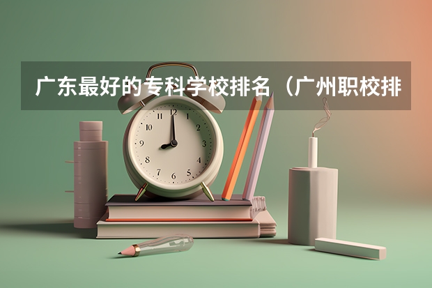 广东最好的专科学校排名（广州职校排名前十名学校）