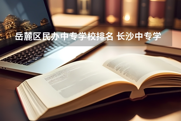 岳麓区民办中专学校排名 长沙中专学校排名