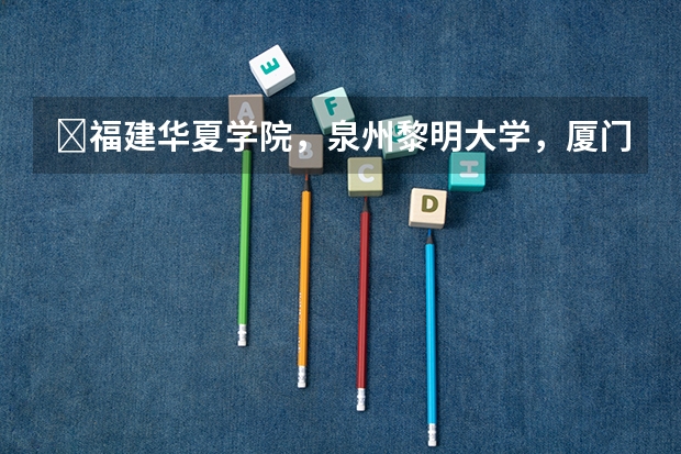 福建华夏学院,泉州黎明大学,厦门城市职业学院,厦门南洋职业学院。四个学校哪个校比好
