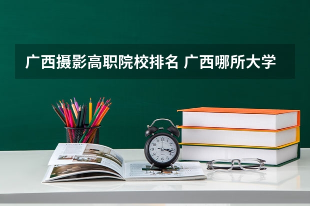 广西摄影高职院校排名 广西哪所大学设有摄影这个专业？