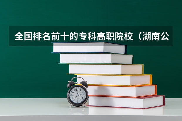 全国排名前十的专科高职院校（湖南公办高职院校排名）