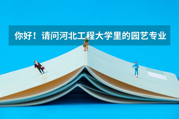 你好！请问河北工程大学里的园艺专业怎么样
