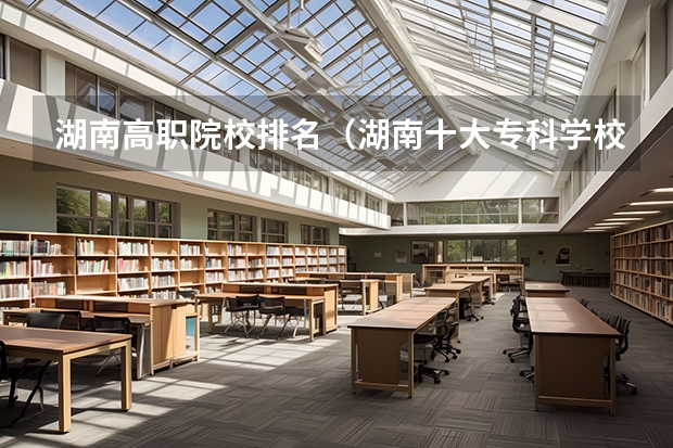 湖南高职院校排名（湖南十大专科学校）