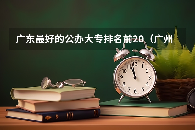 广东最好的公办大专排名前20（广州公办专科院校排名）