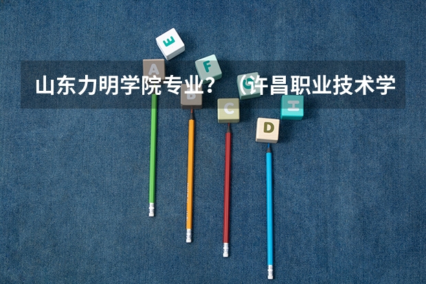 山东力明学院专业?(许昌职业技术学院的文科专业及专业代码)