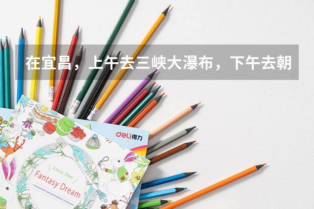 在宜昌，上午去三峡大瀑布，下午去朝天吼漂流，时间够吗，从三峡大学出发，怎么坐车呢？