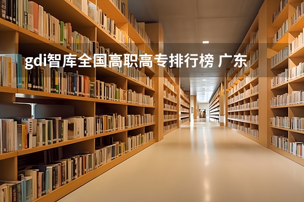 gdi智库全国高职高专排行榜 广东排名前十的专科学校
