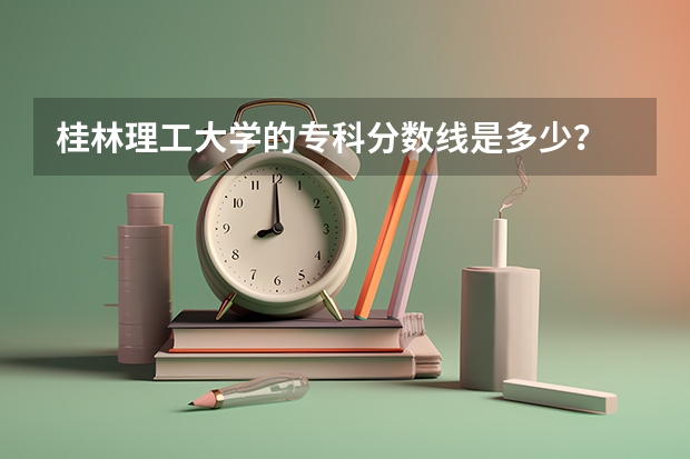 桂林理工大学的专科分数线是多少？