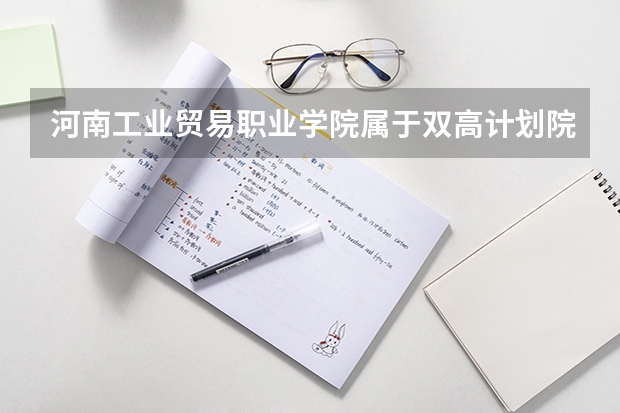 河南工业贸易职业学院属于双高计划院校吗
