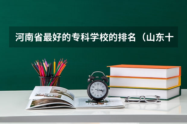 河南省最好的专科学校的排名（山东十大专科学校排名）