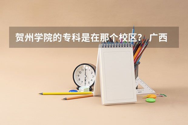 贺州学院的专科是在那个校区？ 广西贺州学院专科录取分数