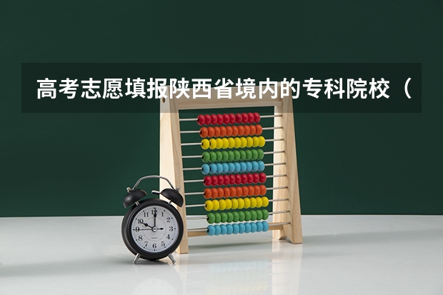 高考志愿填报陕西省境内的专科院校（西安高新科技职业学院代码？）
