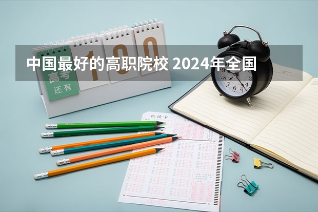 中国最好的高职院校 2024年全国1000所大专院校最新排名!