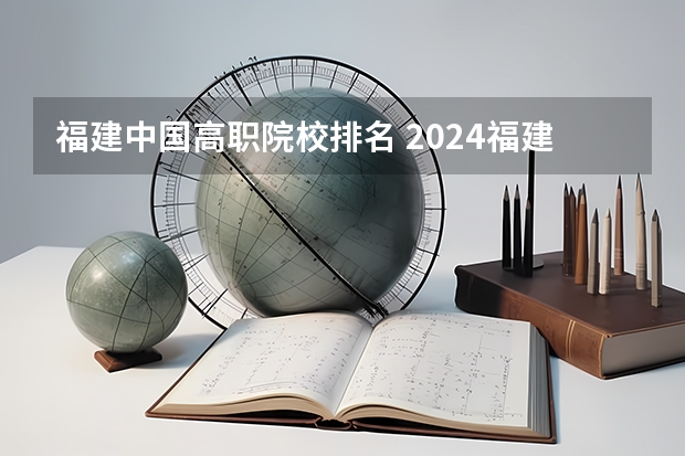 福建中国高职院校排名 2024福建十大专科学校排名