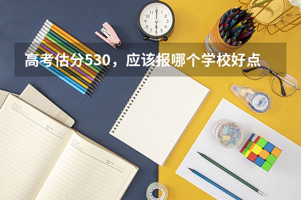 高考估分530,应该报哪个学校好点