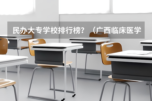 民办大专学校排行榜？（广西临床医学大学排名）