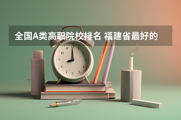 全国A类高职院校排名 福建省最好的大专学校排名